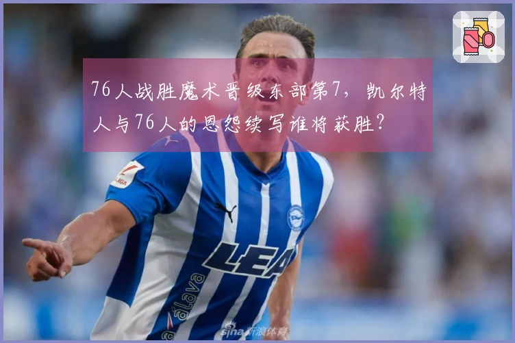 76人战胜魔术晋级东部第7，凯尔特人与76人的恩怨续写谁将获胜？