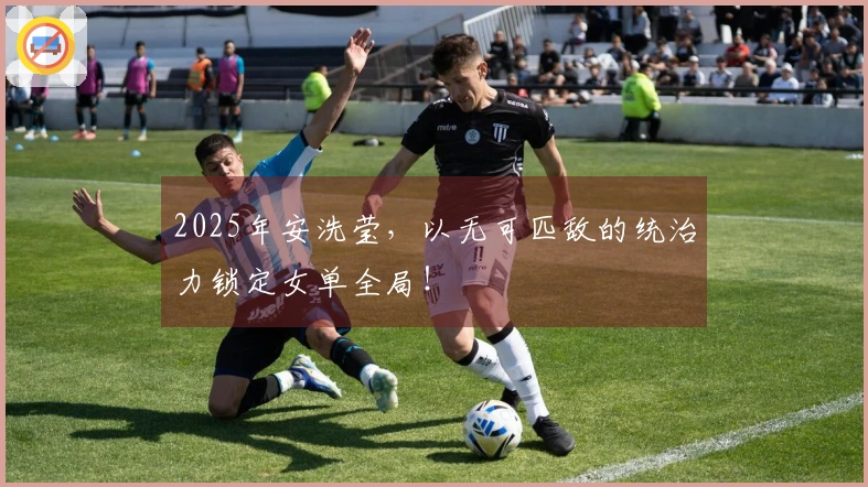 2025年安洗莹，以无可匹敌的统治力锁定女单全局！