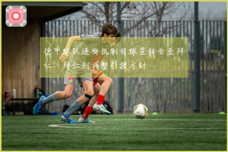 德甲球队逐渐抵制将球星转会至拜仁，拜仁则调整引援方针