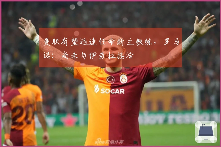 曼联有望迅速任命新主教练，罗马诺：尚未与伊劳拉接洽