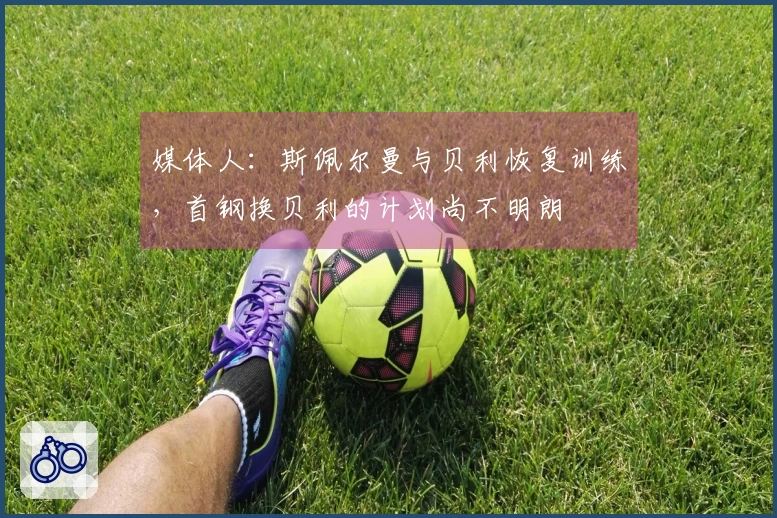 媒体人：斯佩尔曼与贝利恢复训练，首钢换贝利的计划尚不明朗