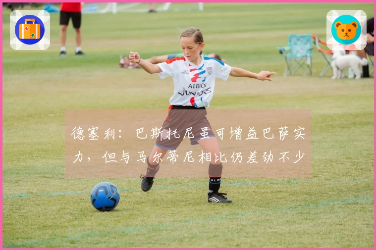 德塞利：巴斯托尼虽可增益巴萨实力，但与马尔蒂尼相比仍差劲不少