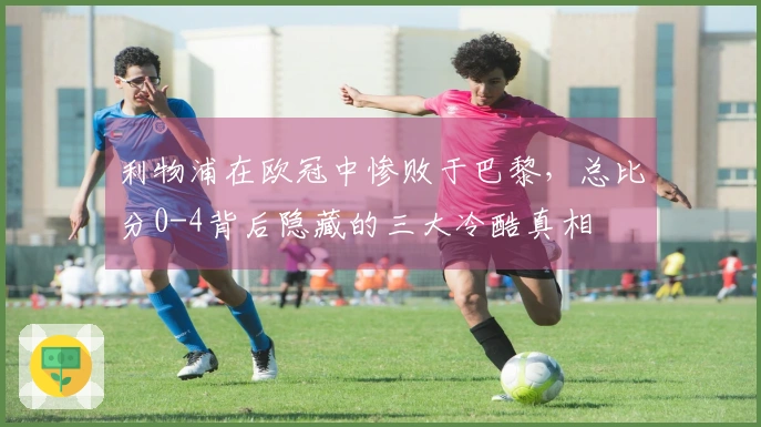 利物浦在欧冠中惨败于巴黎，总比分0-4背后隐藏的三大冷酷真相