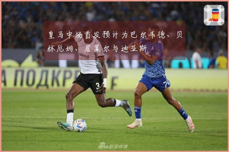 皇马中场首发预计为巴尔韦德、贝林厄姆、居莱尔与迪亚斯