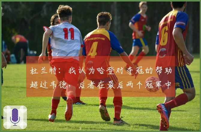 杜兰特：我认为哈登对夺冠的帮助超过韦德，后者在最后两个冠军中的贡献有限