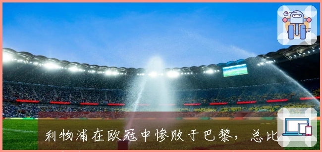 利物浦在欧冠中惨败于巴黎，总比分0-4背后隐藏的三大冷酷真相