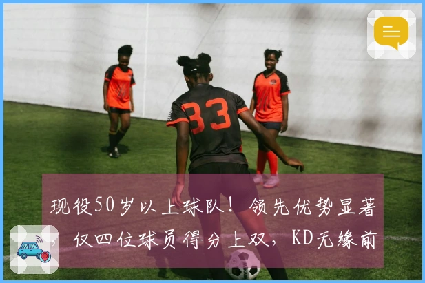 现役50岁以上球队！领先优势显著，仅四位球员得分上双，KD无缘前列