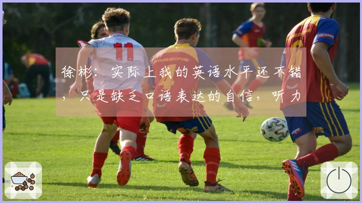 徐彬：实际上我的英语水平还不错，只是缺乏口语表达的自信，听力基本无碍