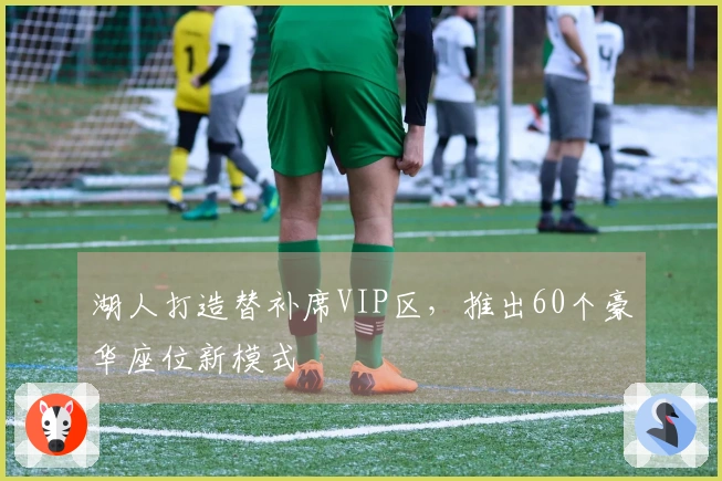 湖人打造替补席VIP区，推出60个豪华座位新模式