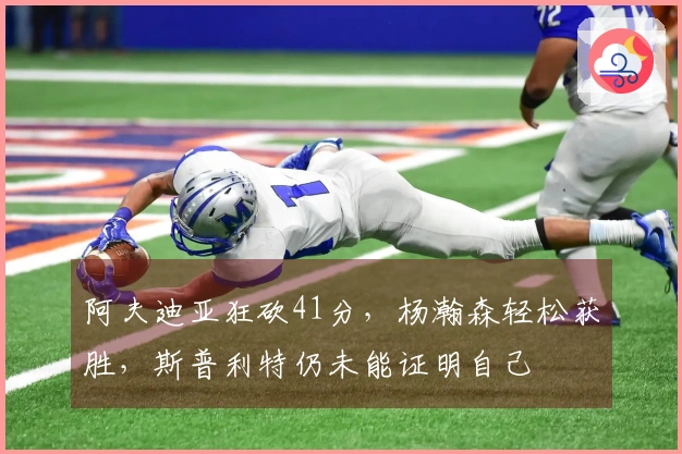 阿夫迪亚狂砍41分，杨瀚森轻松获胜，斯普利特仍未能证明自己