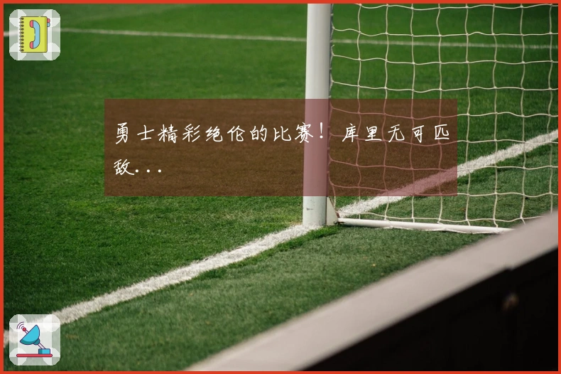 勇士精彩绝伦的比赛！库里无可匹敌...