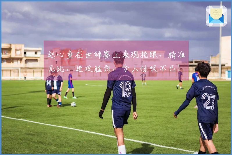 赵心童在世锦赛上表现抢眼，精准无比、进攻猛烈，令人惊叹不已！