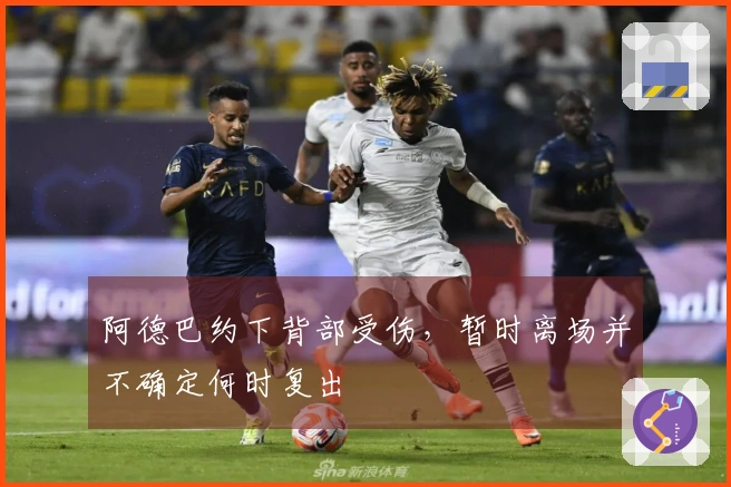阿德巴约下背部受伤，暂时离场并不确定何时复出