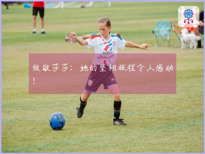致敬莎莎：她的坚韧旅程令人感动！
