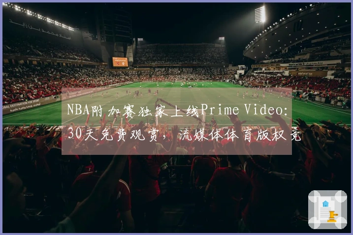 NBA附加赛独家上线Prime Video：30天免费观赏，流媒体体育版权竞争加剧