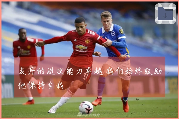 麦丹的进攻能力卓越 我们始终鼓励他保持自我