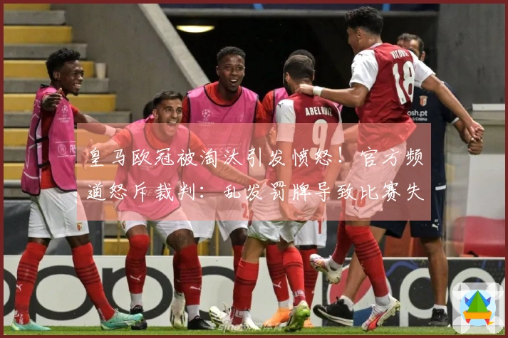 皇马欧冠被淘汰引发愤怒！官方频道怒斥裁判：乱发罚牌导致比赛失控