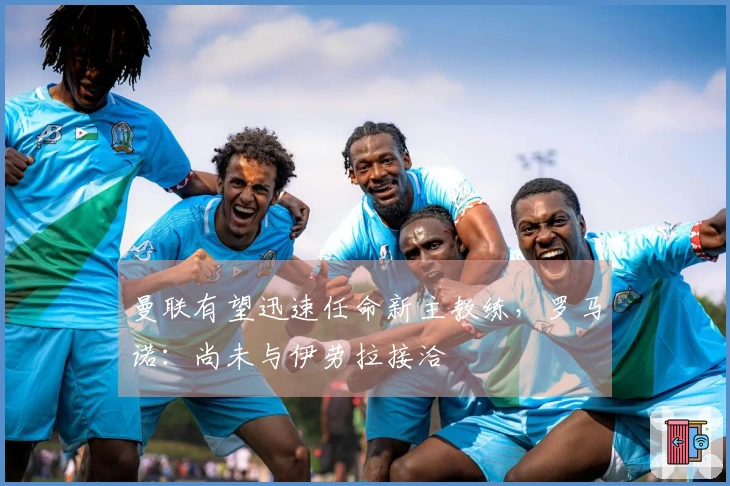 曼联有望迅速任命新主教练，罗马诺：尚未与伊劳拉接洽