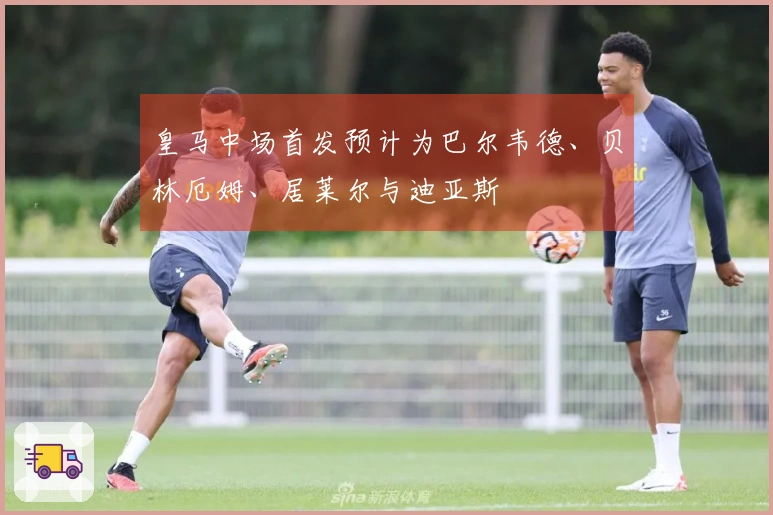 皇马中场首发预计为巴尔韦德、贝林厄姆、居莱尔与迪亚斯