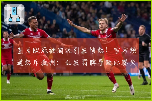 皇马欧冠被淘汰引发愤怒！官方频道怒斥裁判：乱发罚牌导致比赛失控