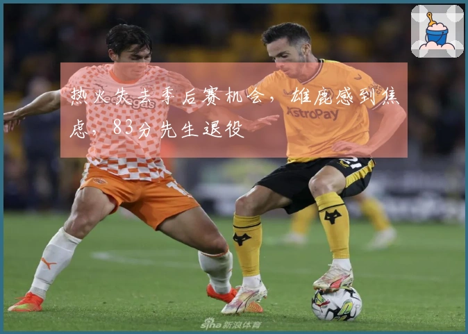 热火失去季后赛机会，雄鹿感到焦虑，83分先生退役