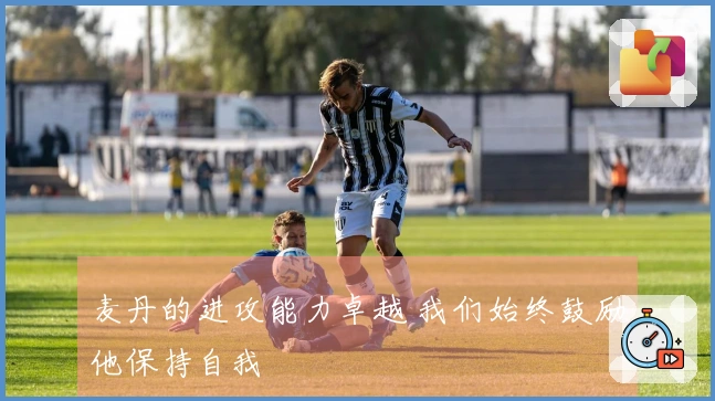 麦丹的进攻能力卓越 我们始终鼓励他保持自我