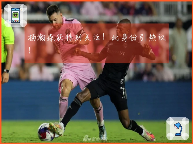 杨瀚森获特别关注！此身份引热议！